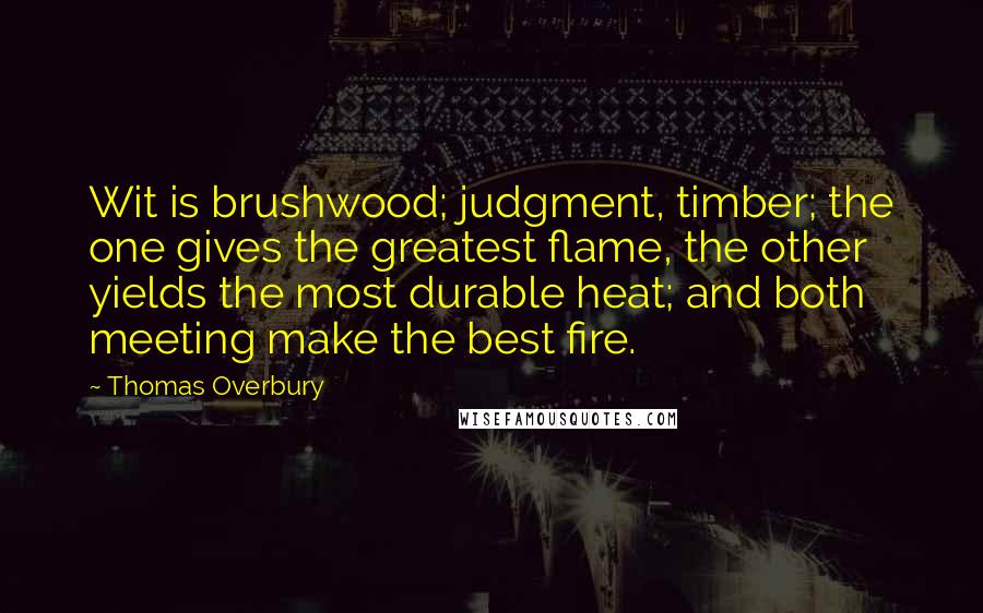 Thomas Overbury Quotes: Wit is brushwood; judgment, timber; the one gives the greatest flame, the other yields the most durable heat; and both meeting make the best fire.