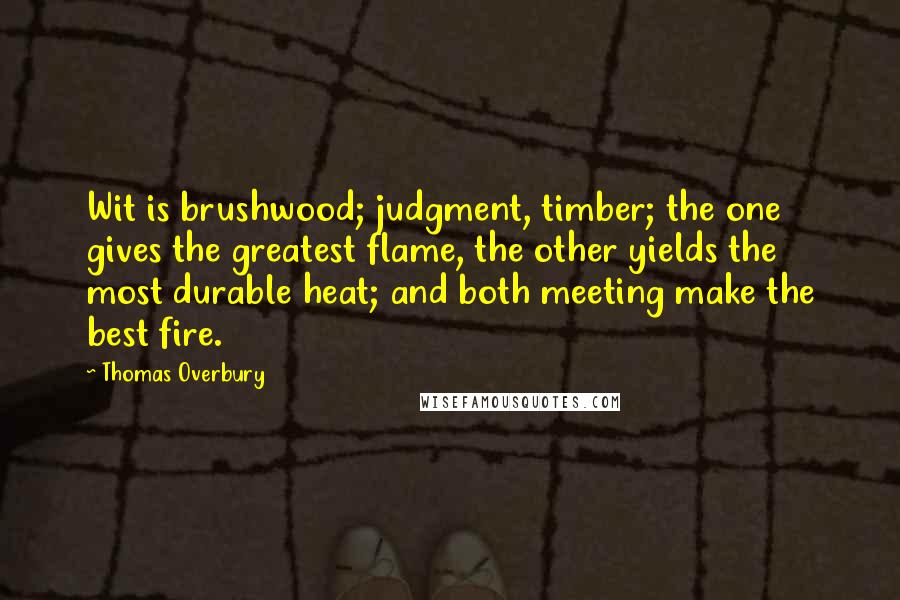 Thomas Overbury Quotes: Wit is brushwood; judgment, timber; the one gives the greatest flame, the other yields the most durable heat; and both meeting make the best fire.