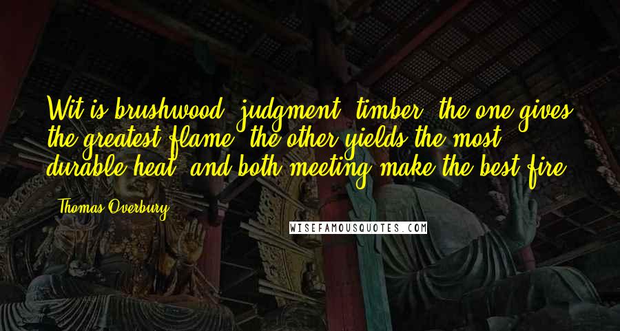 Thomas Overbury Quotes: Wit is brushwood; judgment, timber; the one gives the greatest flame, the other yields the most durable heat; and both meeting make the best fire.