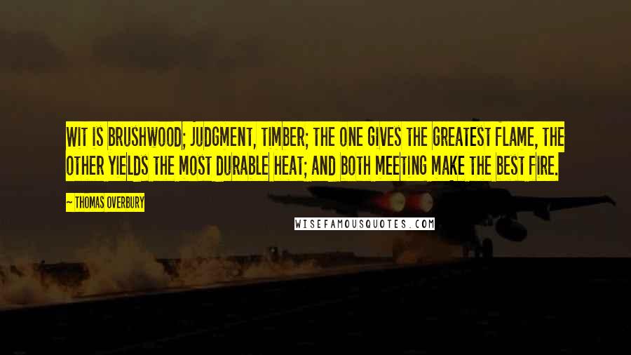 Thomas Overbury Quotes: Wit is brushwood; judgment, timber; the one gives the greatest flame, the other yields the most durable heat; and both meeting make the best fire.