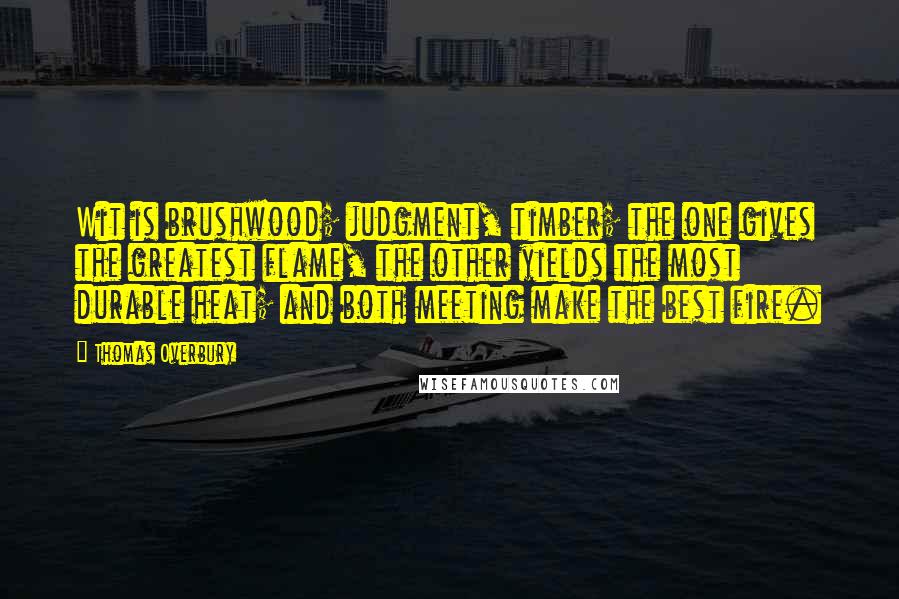 Thomas Overbury Quotes: Wit is brushwood; judgment, timber; the one gives the greatest flame, the other yields the most durable heat; and both meeting make the best fire.
