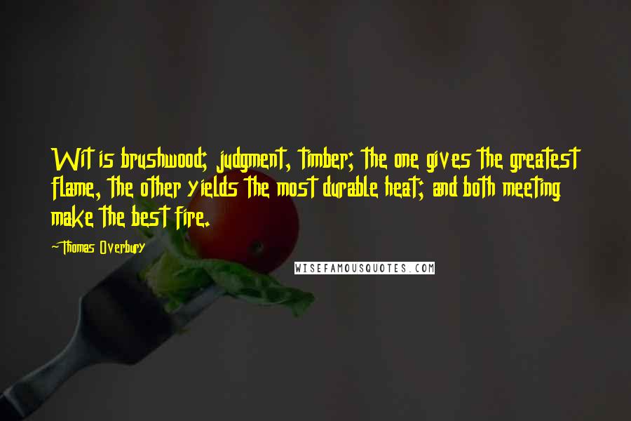 Thomas Overbury Quotes: Wit is brushwood; judgment, timber; the one gives the greatest flame, the other yields the most durable heat; and both meeting make the best fire.