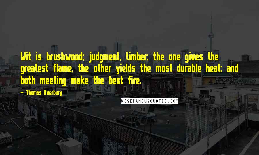 Thomas Overbury Quotes: Wit is brushwood; judgment, timber; the one gives the greatest flame, the other yields the most durable heat; and both meeting make the best fire.
