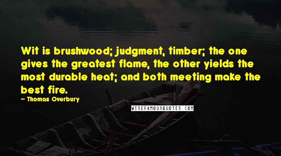 Thomas Overbury Quotes: Wit is brushwood; judgment, timber; the one gives the greatest flame, the other yields the most durable heat; and both meeting make the best fire.
