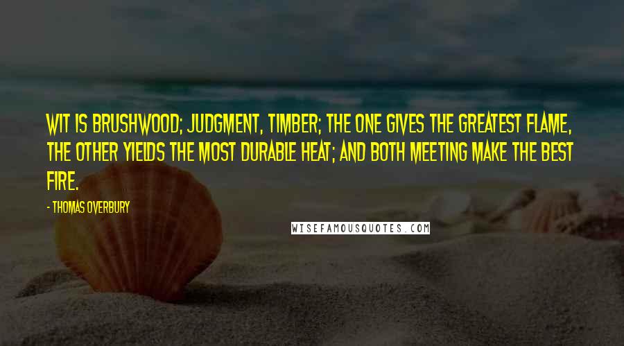 Thomas Overbury Quotes: Wit is brushwood; judgment, timber; the one gives the greatest flame, the other yields the most durable heat; and both meeting make the best fire.