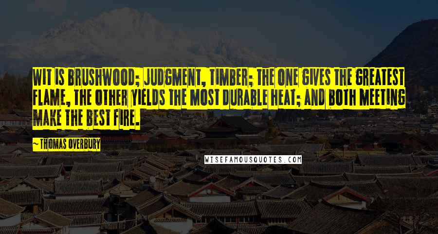 Thomas Overbury Quotes: Wit is brushwood; judgment, timber; the one gives the greatest flame, the other yields the most durable heat; and both meeting make the best fire.