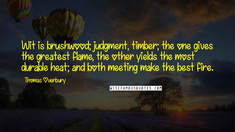 Thomas Overbury Quotes: Wit is brushwood; judgment, timber; the one gives the greatest flame, the other yields the most durable heat; and both meeting make the best fire.