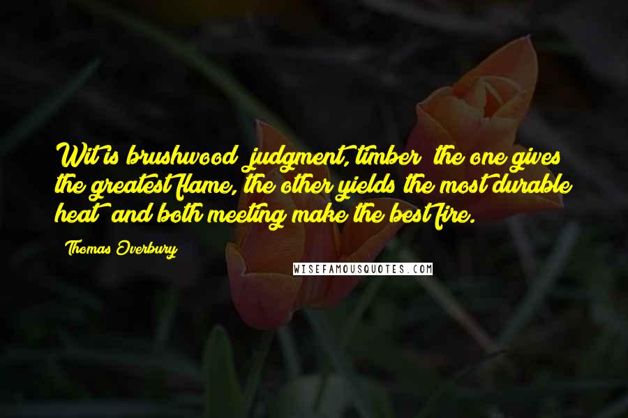 Thomas Overbury Quotes: Wit is brushwood; judgment, timber; the one gives the greatest flame, the other yields the most durable heat; and both meeting make the best fire.