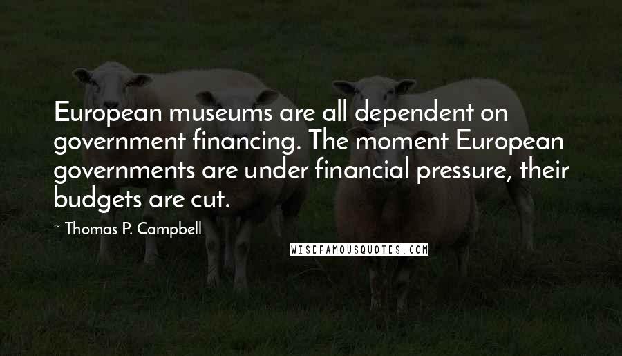 Thomas P. Campbell Quotes: European museums are all dependent on government financing. The moment European governments are under financial pressure, their budgets are cut.