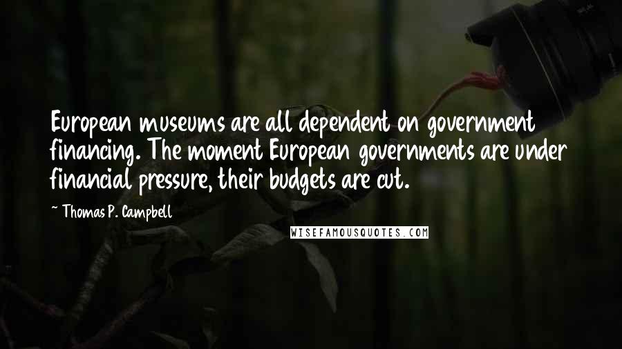 Thomas P. Campbell Quotes: European museums are all dependent on government financing. The moment European governments are under financial pressure, their budgets are cut.