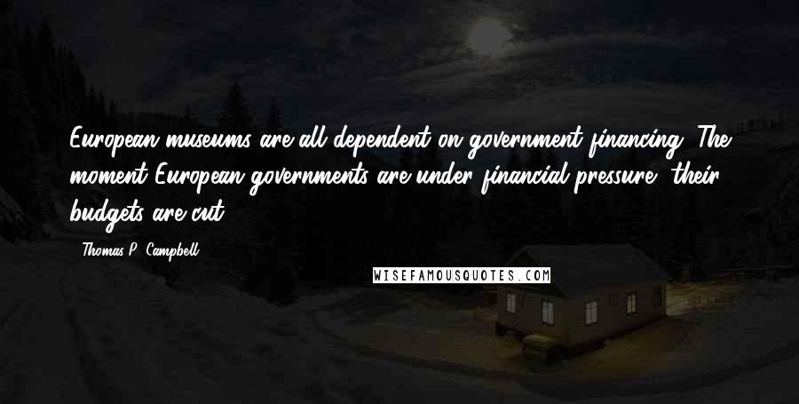 Thomas P. Campbell Quotes: European museums are all dependent on government financing. The moment European governments are under financial pressure, their budgets are cut.