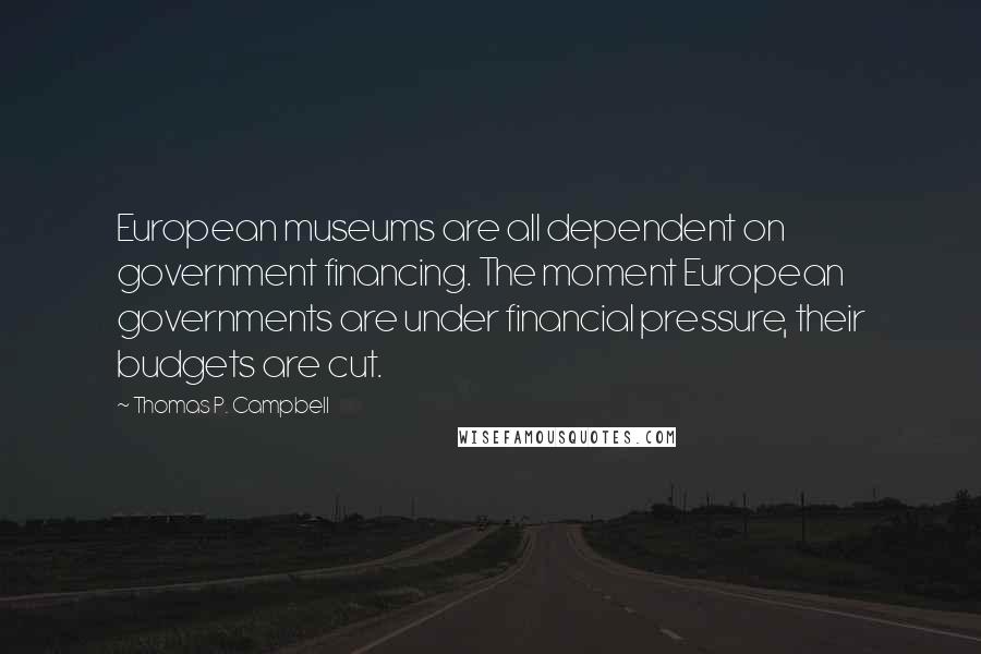 Thomas P. Campbell Quotes: European museums are all dependent on government financing. The moment European governments are under financial pressure, their budgets are cut.