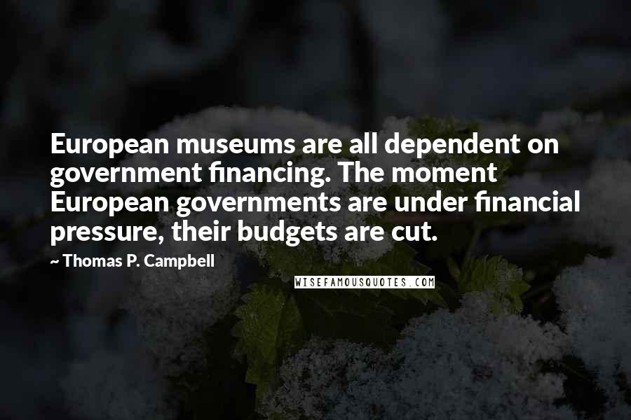 Thomas P. Campbell Quotes: European museums are all dependent on government financing. The moment European governments are under financial pressure, their budgets are cut.