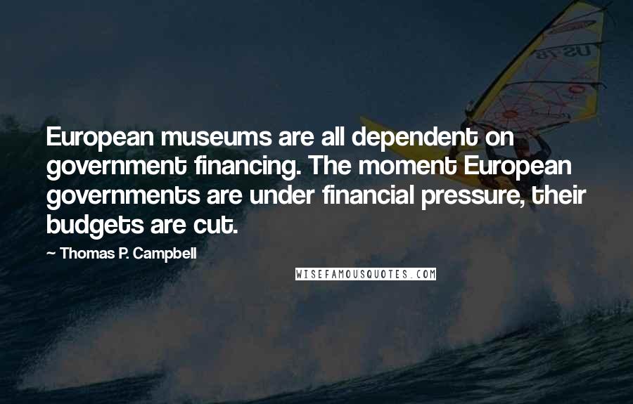 Thomas P. Campbell Quotes: European museums are all dependent on government financing. The moment European governments are under financial pressure, their budgets are cut.