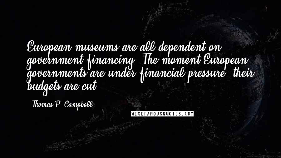 Thomas P. Campbell Quotes: European museums are all dependent on government financing. The moment European governments are under financial pressure, their budgets are cut.