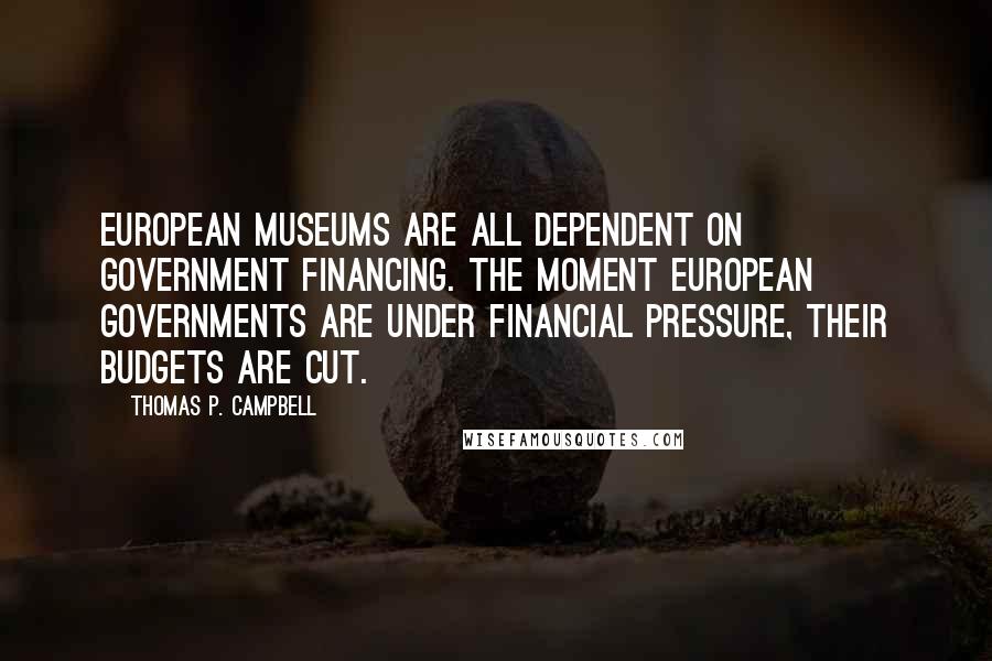 Thomas P. Campbell Quotes: European museums are all dependent on government financing. The moment European governments are under financial pressure, their budgets are cut.