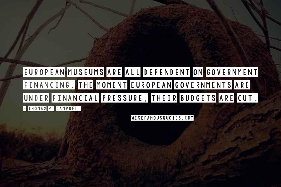 Thomas P. Campbell Quotes: European museums are all dependent on government financing. The moment European governments are under financial pressure, their budgets are cut.