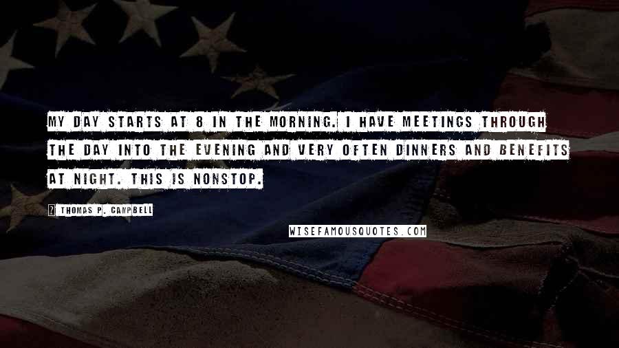 Thomas P. Campbell Quotes: My day starts at 8 in the morning. I have meetings through the day into the evening and very often dinners and benefits at night. This is nonstop.