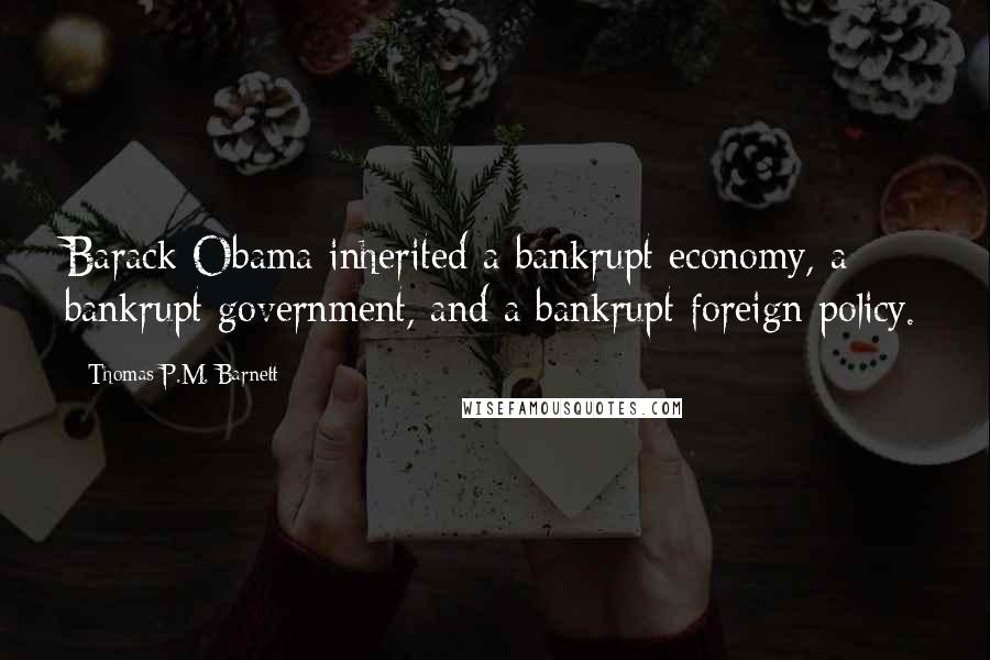 Thomas P.M. Barnett Quotes: Barack Obama inherited a bankrupt economy, a bankrupt government, and a bankrupt foreign policy.