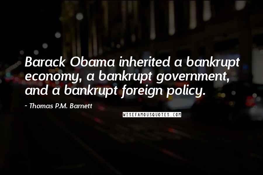 Thomas P.M. Barnett Quotes: Barack Obama inherited a bankrupt economy, a bankrupt government, and a bankrupt foreign policy.