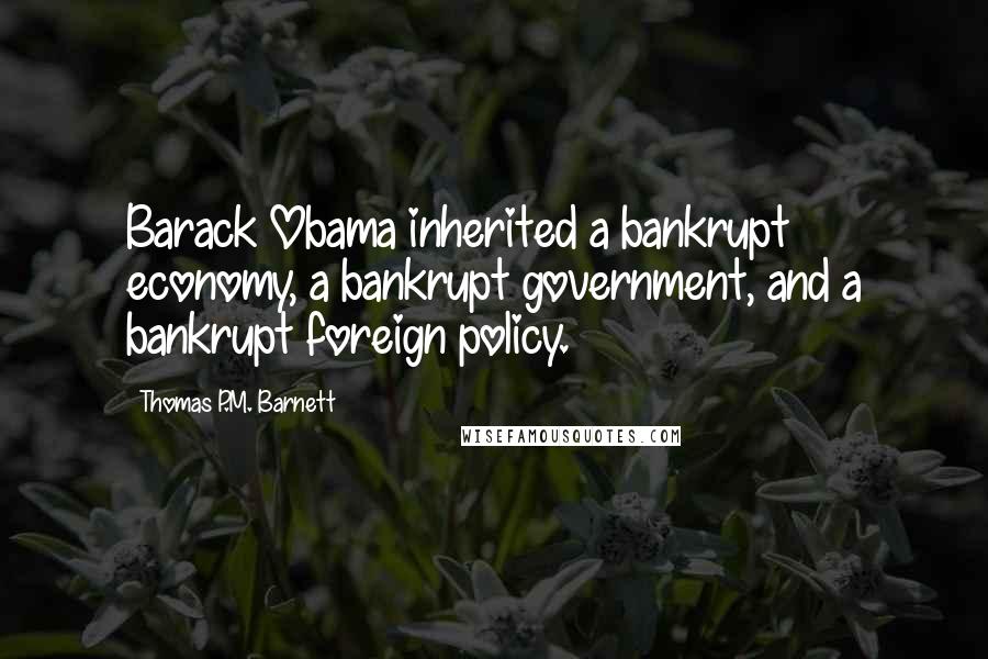 Thomas P.M. Barnett Quotes: Barack Obama inherited a bankrupt economy, a bankrupt government, and a bankrupt foreign policy.