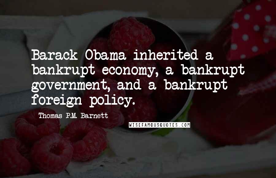 Thomas P.M. Barnett Quotes: Barack Obama inherited a bankrupt economy, a bankrupt government, and a bankrupt foreign policy.