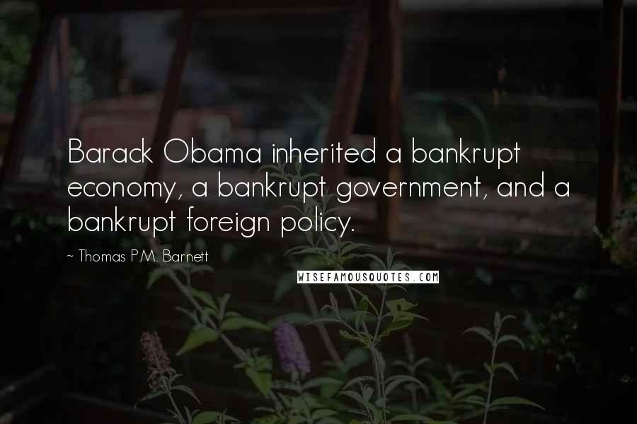 Thomas P.M. Barnett Quotes: Barack Obama inherited a bankrupt economy, a bankrupt government, and a bankrupt foreign policy.