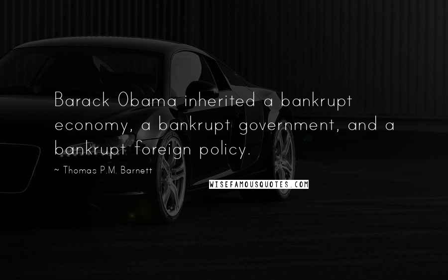 Thomas P.M. Barnett Quotes: Barack Obama inherited a bankrupt economy, a bankrupt government, and a bankrupt foreign policy.