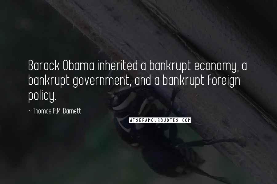 Thomas P.M. Barnett Quotes: Barack Obama inherited a bankrupt economy, a bankrupt government, and a bankrupt foreign policy.