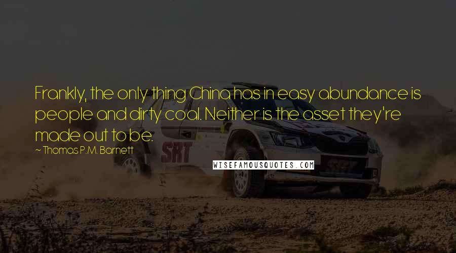 Thomas P.M. Barnett Quotes: Frankly, the only thing China has in easy abundance is people and dirty coal. Neither is the asset they're made out to be.