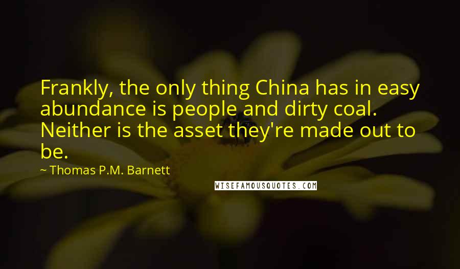 Thomas P.M. Barnett Quotes: Frankly, the only thing China has in easy abundance is people and dirty coal. Neither is the asset they're made out to be.