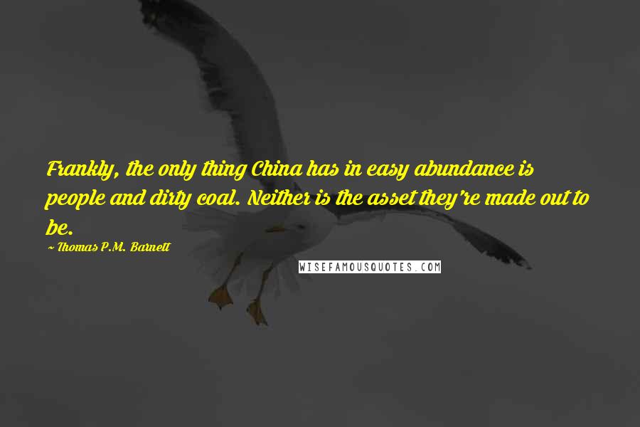 Thomas P.M. Barnett Quotes: Frankly, the only thing China has in easy abundance is people and dirty coal. Neither is the asset they're made out to be.