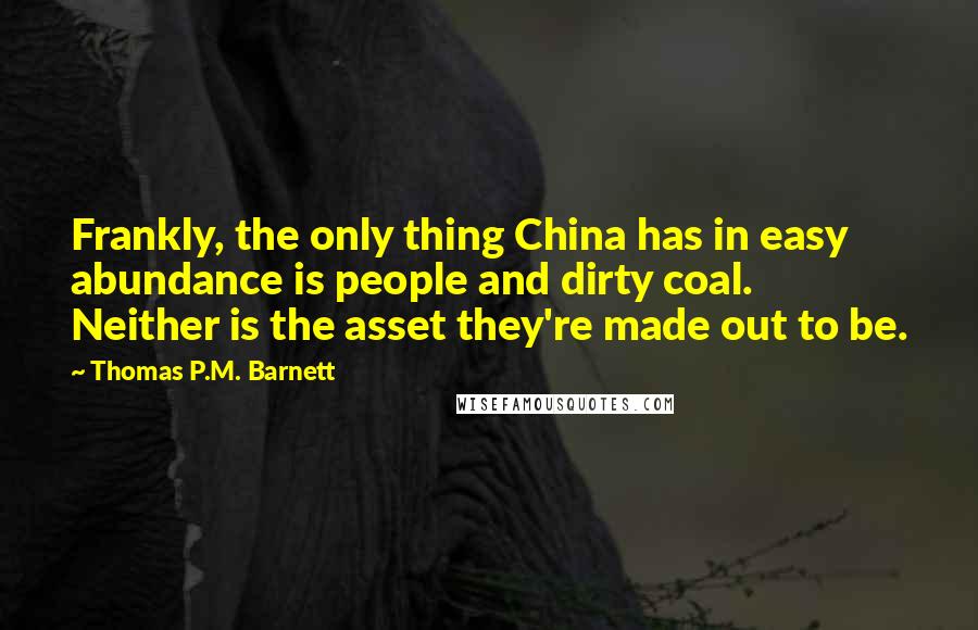 Thomas P.M. Barnett Quotes: Frankly, the only thing China has in easy abundance is people and dirty coal. Neither is the asset they're made out to be.