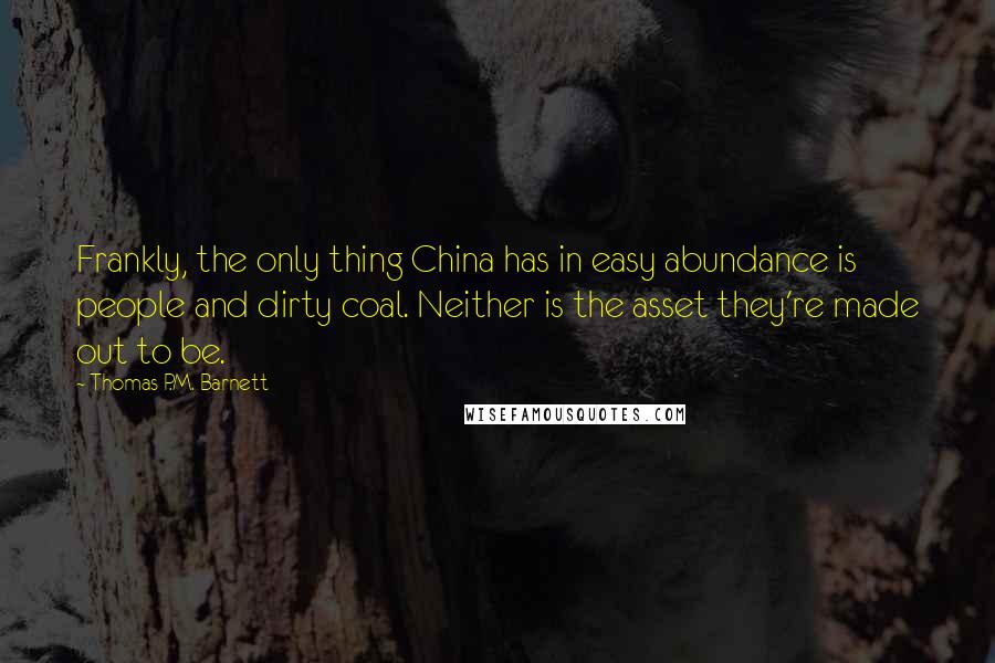 Thomas P.M. Barnett Quotes: Frankly, the only thing China has in easy abundance is people and dirty coal. Neither is the asset they're made out to be.