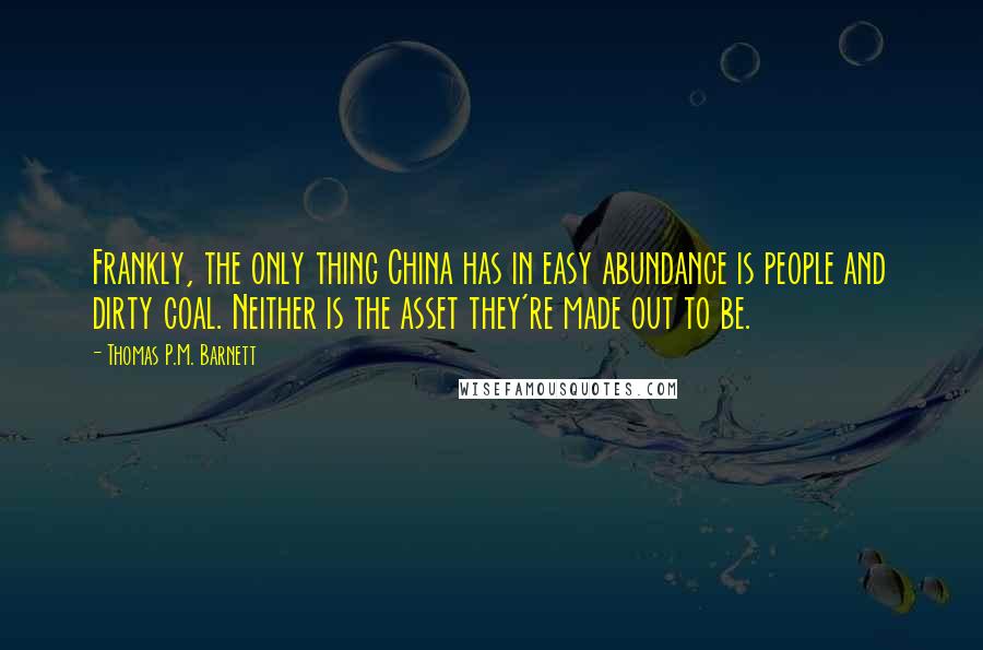 Thomas P.M. Barnett Quotes: Frankly, the only thing China has in easy abundance is people and dirty coal. Neither is the asset they're made out to be.