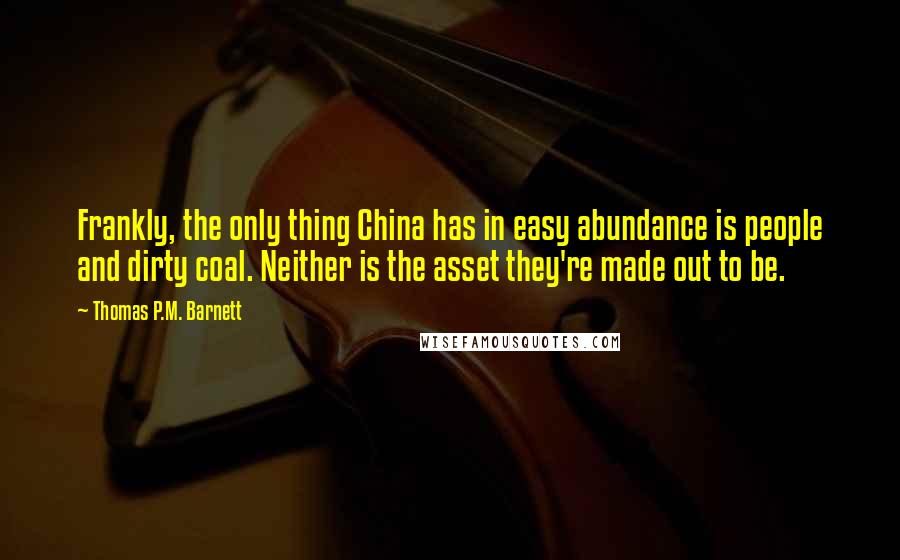 Thomas P.M. Barnett Quotes: Frankly, the only thing China has in easy abundance is people and dirty coal. Neither is the asset they're made out to be.