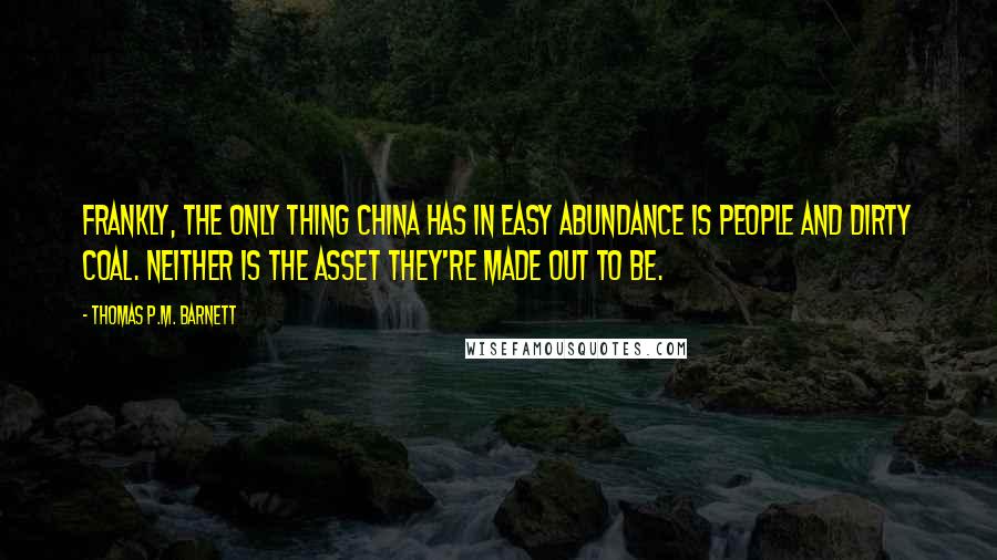 Thomas P.M. Barnett Quotes: Frankly, the only thing China has in easy abundance is people and dirty coal. Neither is the asset they're made out to be.