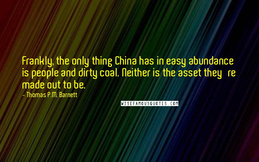 Thomas P.M. Barnett Quotes: Frankly, the only thing China has in easy abundance is people and dirty coal. Neither is the asset they're made out to be.