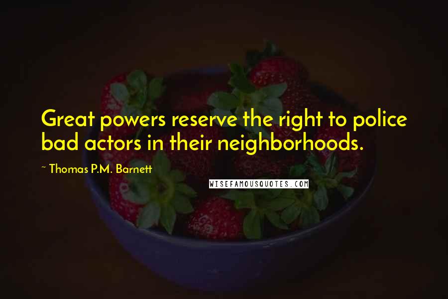 Thomas P.M. Barnett Quotes: Great powers reserve the right to police bad actors in their neighborhoods.