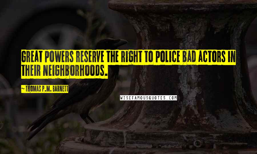 Thomas P.M. Barnett Quotes: Great powers reserve the right to police bad actors in their neighborhoods.