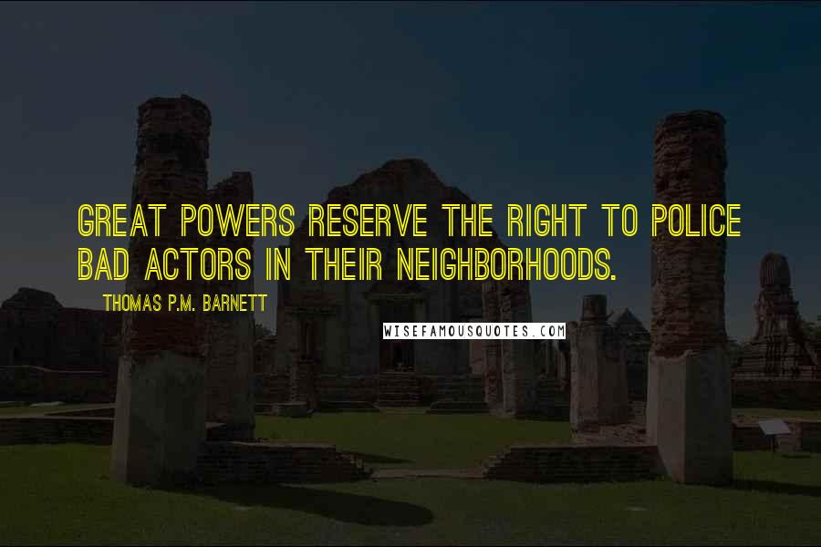 Thomas P.M. Barnett Quotes: Great powers reserve the right to police bad actors in their neighborhoods.