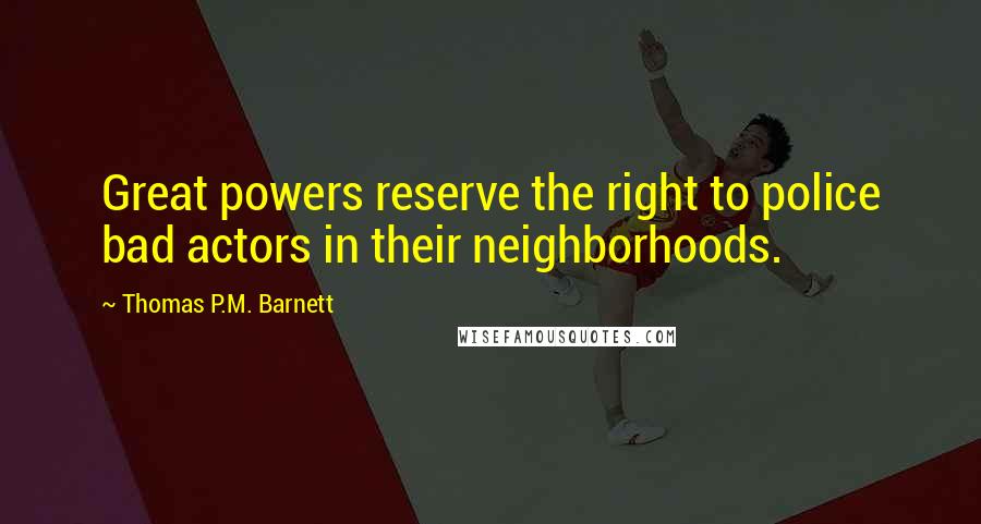 Thomas P.M. Barnett Quotes: Great powers reserve the right to police bad actors in their neighborhoods.