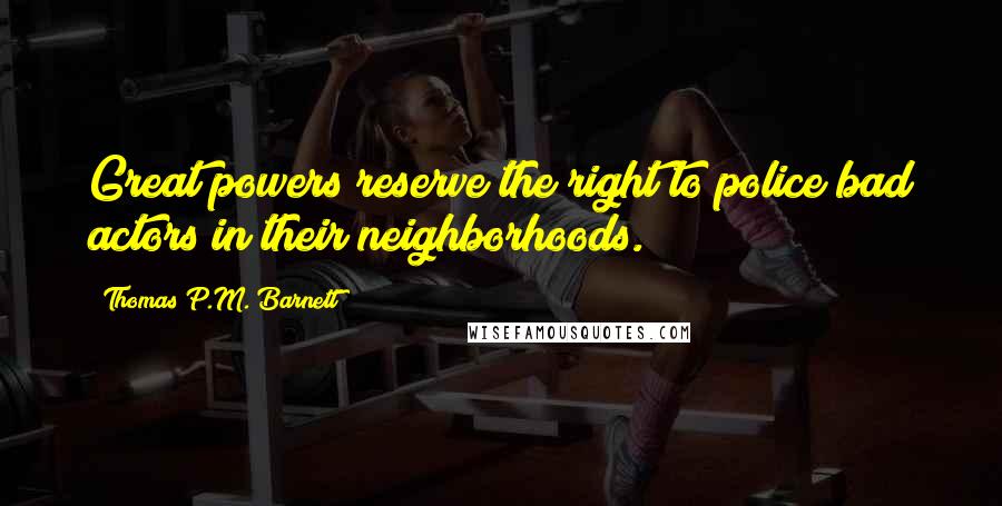 Thomas P.M. Barnett Quotes: Great powers reserve the right to police bad actors in their neighborhoods.