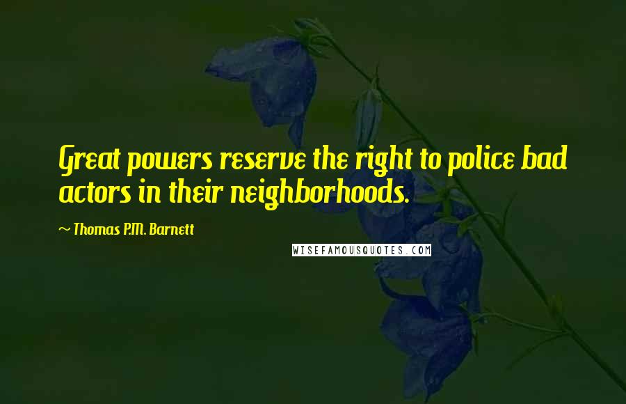 Thomas P.M. Barnett Quotes: Great powers reserve the right to police bad actors in their neighborhoods.