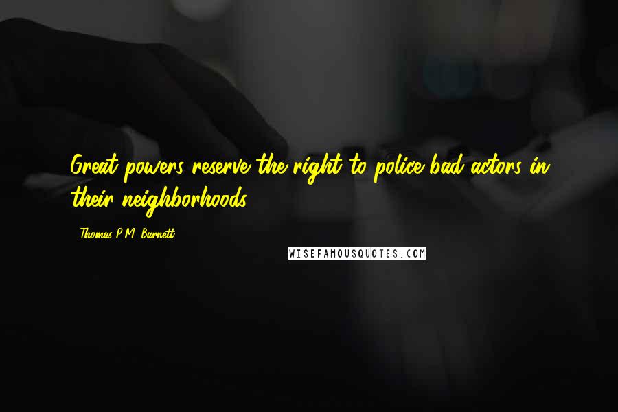 Thomas P.M. Barnett Quotes: Great powers reserve the right to police bad actors in their neighborhoods.