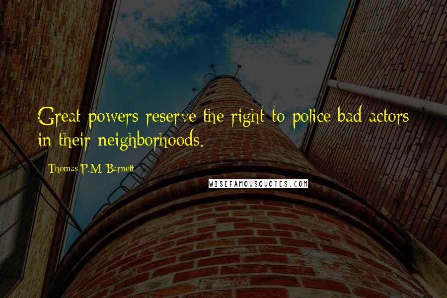 Thomas P.M. Barnett Quotes: Great powers reserve the right to police bad actors in their neighborhoods.