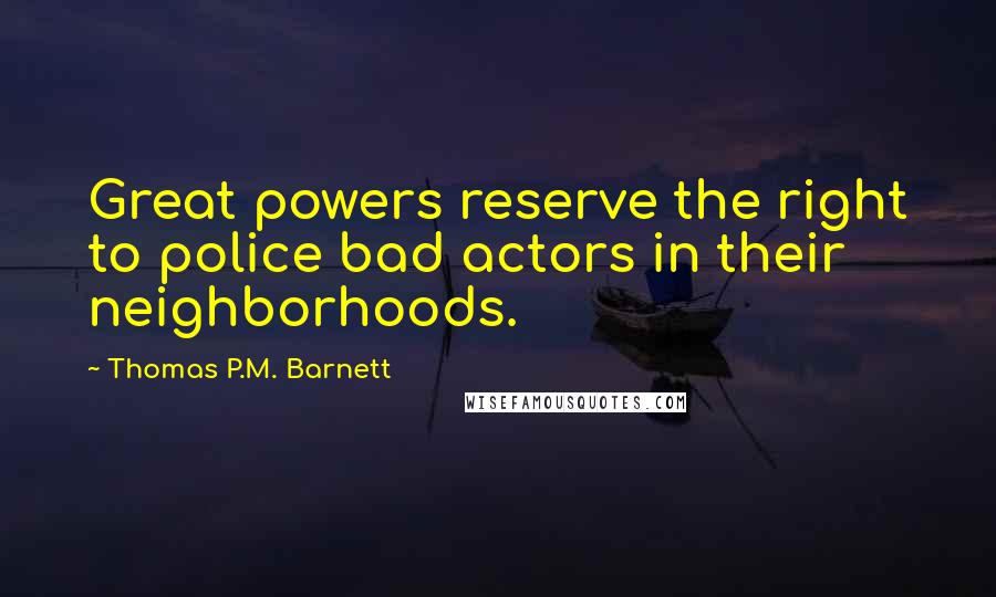 Thomas P.M. Barnett Quotes: Great powers reserve the right to police bad actors in their neighborhoods.