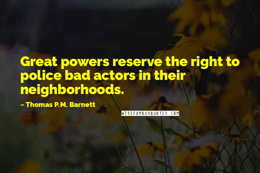 Thomas P.M. Barnett Quotes: Great powers reserve the right to police bad actors in their neighborhoods.