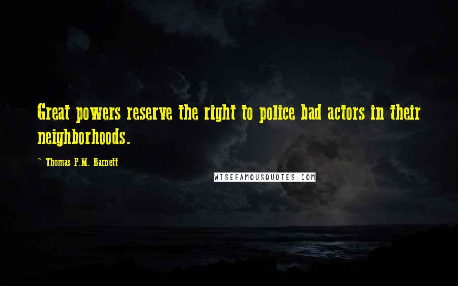 Thomas P.M. Barnett Quotes: Great powers reserve the right to police bad actors in their neighborhoods.