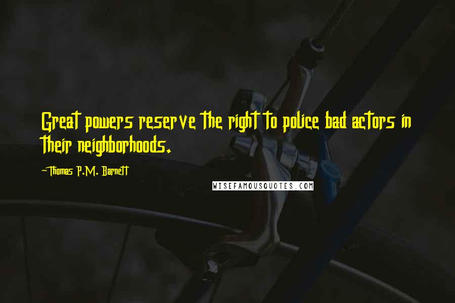 Thomas P.M. Barnett Quotes: Great powers reserve the right to police bad actors in their neighborhoods.